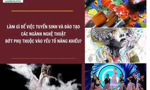 Làm gì để việc tuyển sinh và đào tạo các ngành nghệ thuật bớt phụ thuộc vào yếu tố năng khiếu?