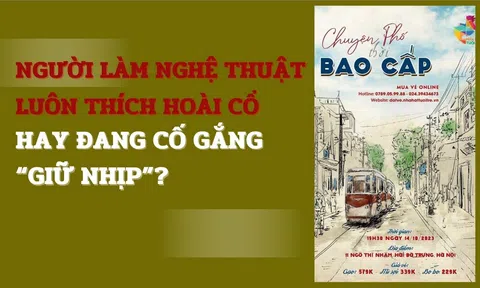 Người làm nghệ thuật luôn thích hoài cổ hay đang cố gắng “giữ nhịp”?