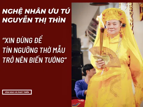 Nghệ nhân Ưu tú Nguyễn Thị Thìn: “Xin đừng để tín ngưỡng thờ Mẫu trở nên biến tướng”