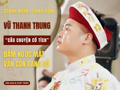 Doanh nhân, thanh đồng Vũ Thanh Trung: “Câu chuyện cổ tích” đẫm nước mắt vẫn còn dang dở